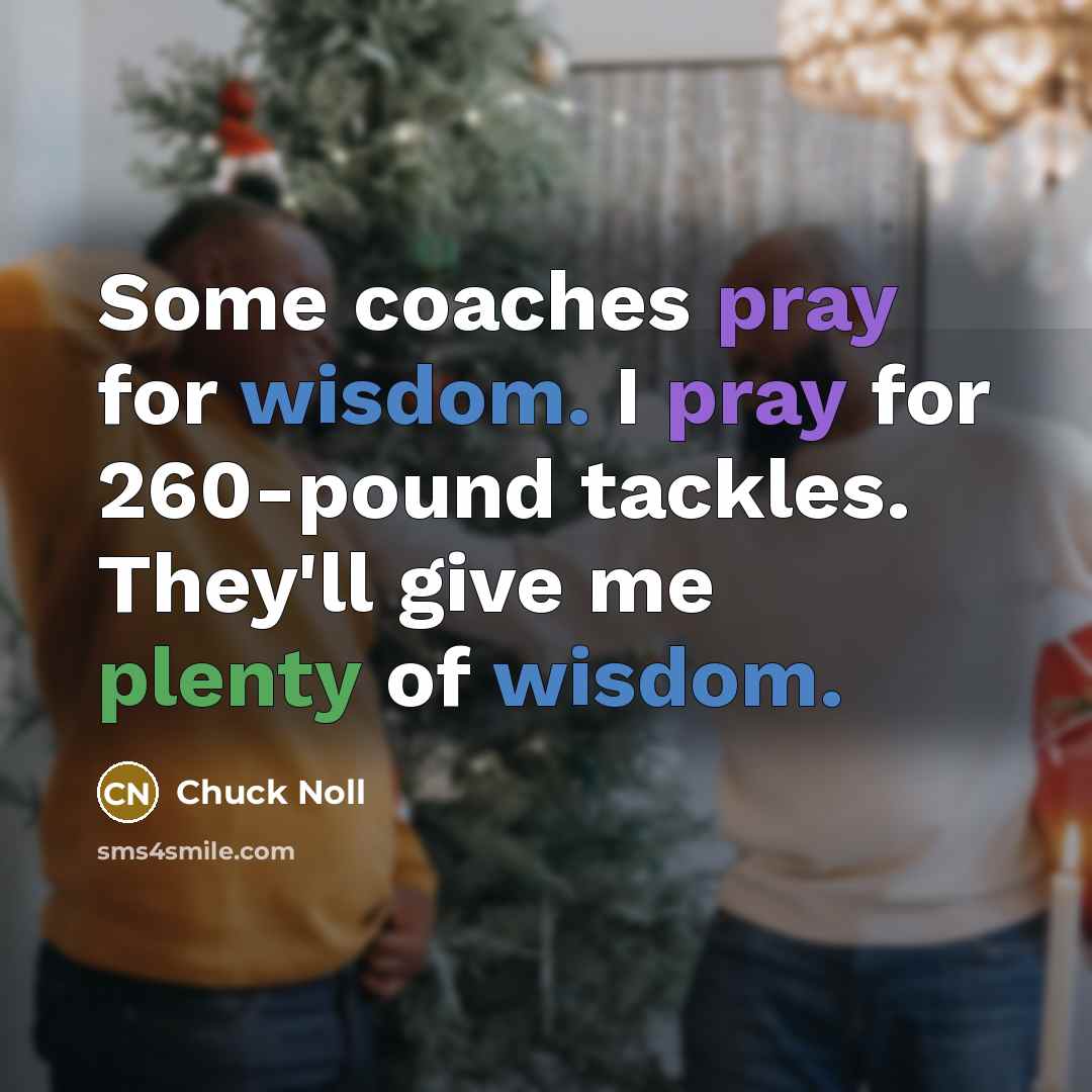 “Some coaches pray for wisdom. I pray for 260-pound tackles. They'll give me plenty of wisdom.” quote by Chuck Noll