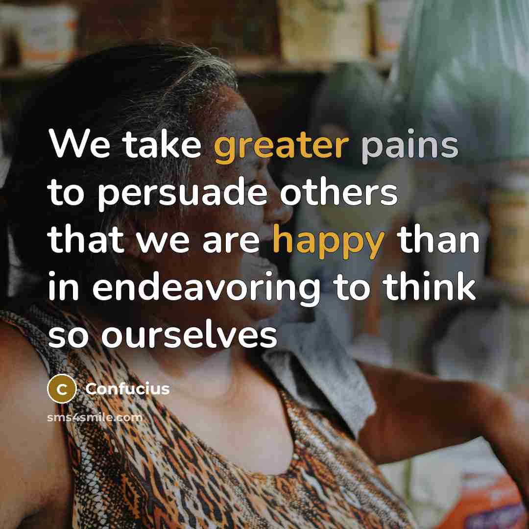 “We take greater pains to persuade others that we are happy than in endeavoring to think so ourselves” quote by Confucius