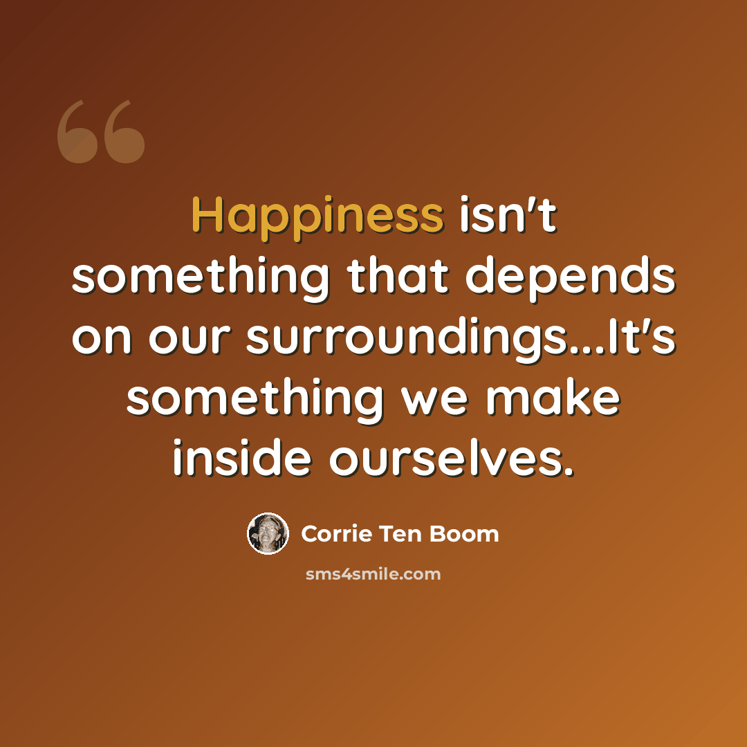 “Happiness isn't something that depends on our surroundings...It's something we make inside ourselves.” quote by Corrie Ten Boom
