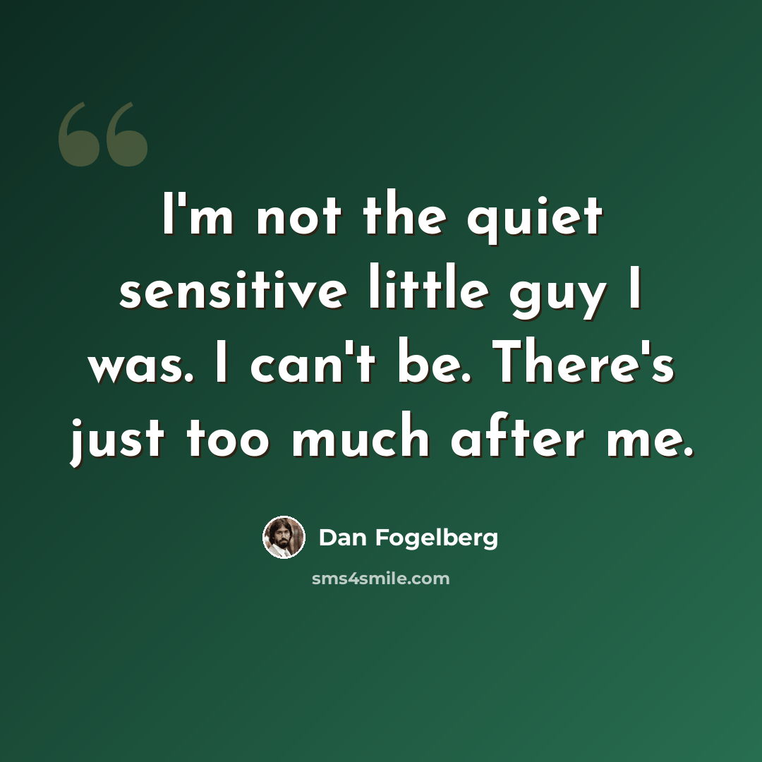 “I'm not the quiet sensitive little guy I was. I can't be. There's just too much after me.” quote by Dan Fogelberg