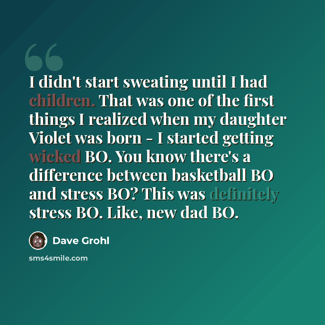 “I didn't start sweating until I had children. That was one of the first things I realized when my daughter Violet was born - I started getting wicked BO. You know there's a difference between basketball BO and stress BO? This was definitely stress BO. Like, new dad BO.” quote by Dave Grohl