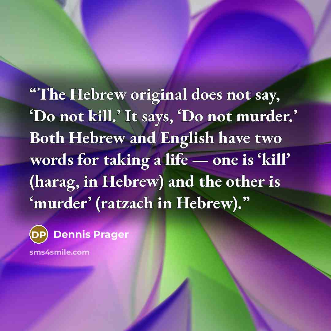 “The Hebrew original does not say, ‘Do not kill.’ It says, ‘Do not murder.’ Both Hebrew and English have two words for taking a life — one is ‘kill’ (harag, in Hebrew) and the other is ‘murder’ (ratzach in Hebrew).” quote by Dennis Prager