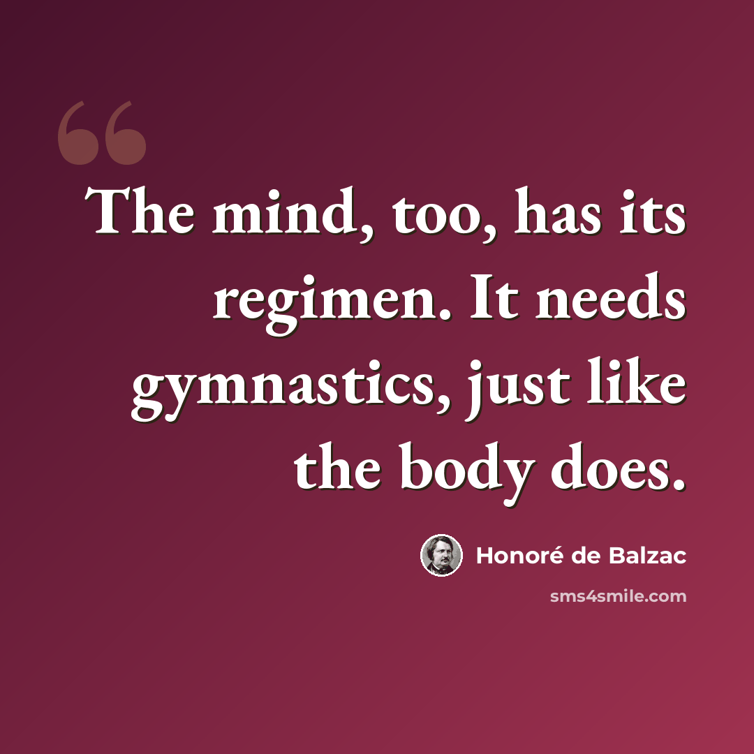 “The mind, too, has its regimen. It needs gymnastics, just like the body does.” quote by Honore de Balzac