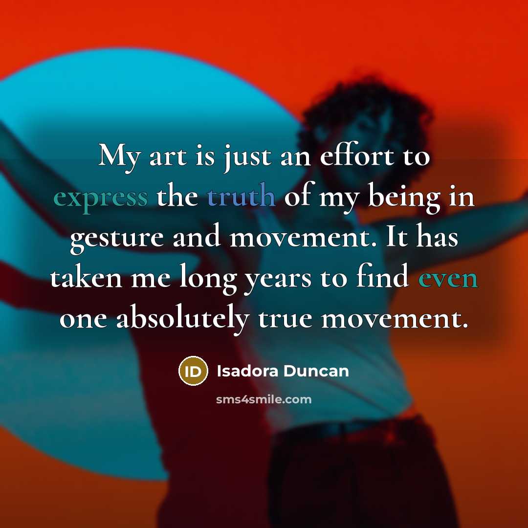 “My art is just an effort to express the truth of my being in gesture and movement. It has taken me long years to find even one absolutely true movement.” quote by Isadora Duncan