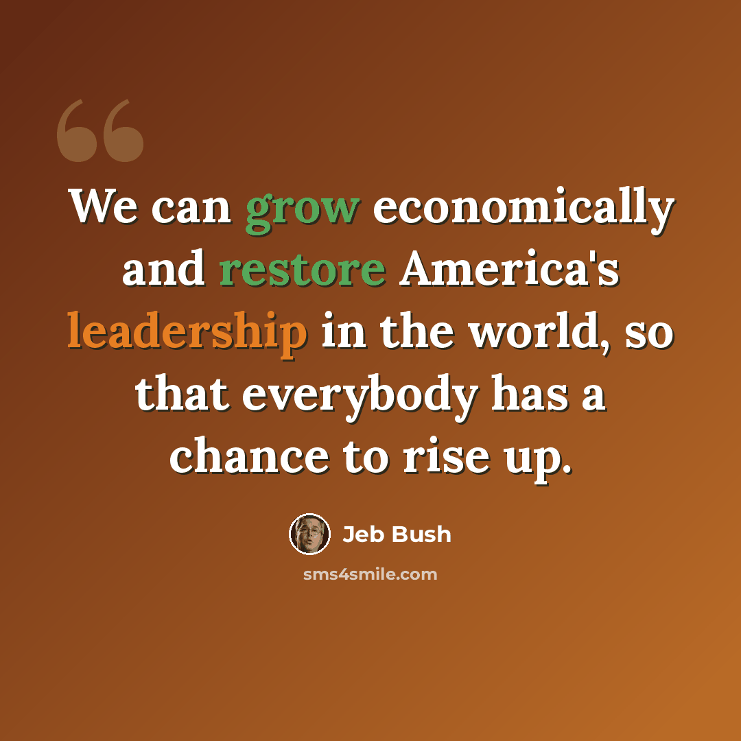 “We can grow economically and restore America's leadership in the world, so that everybody has a chance to rise up.” quote by Jeb Bush