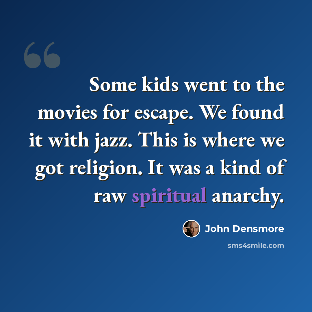 “Some kids went to the movies for escape. We found it with jazz. This is where we got religion. It was a kind of raw spiritual anarchy.” quote by John Densmore