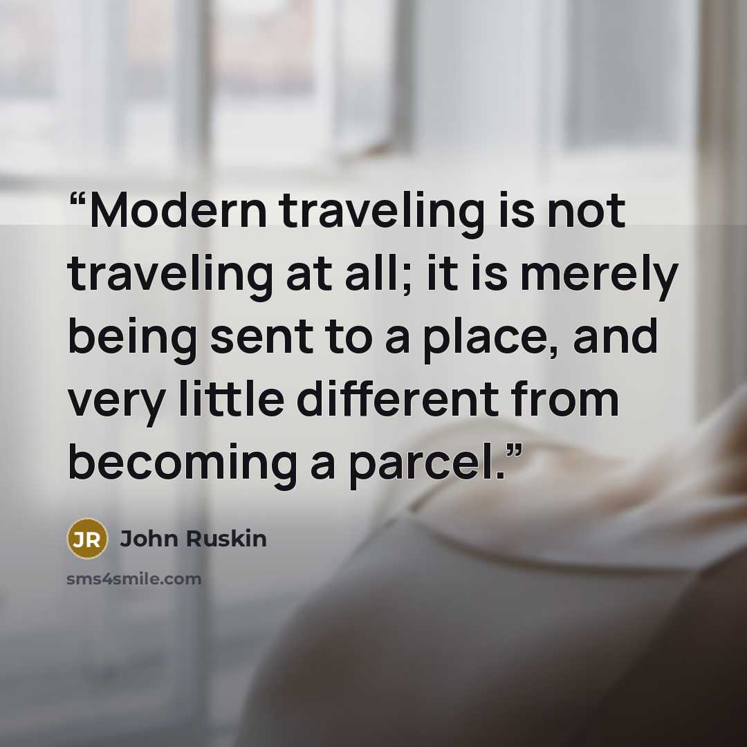 “Modern traveling is not traveling at all; it is merely being sent to a place, and very little different from becoming a parcel.” quote by John Ruskin
