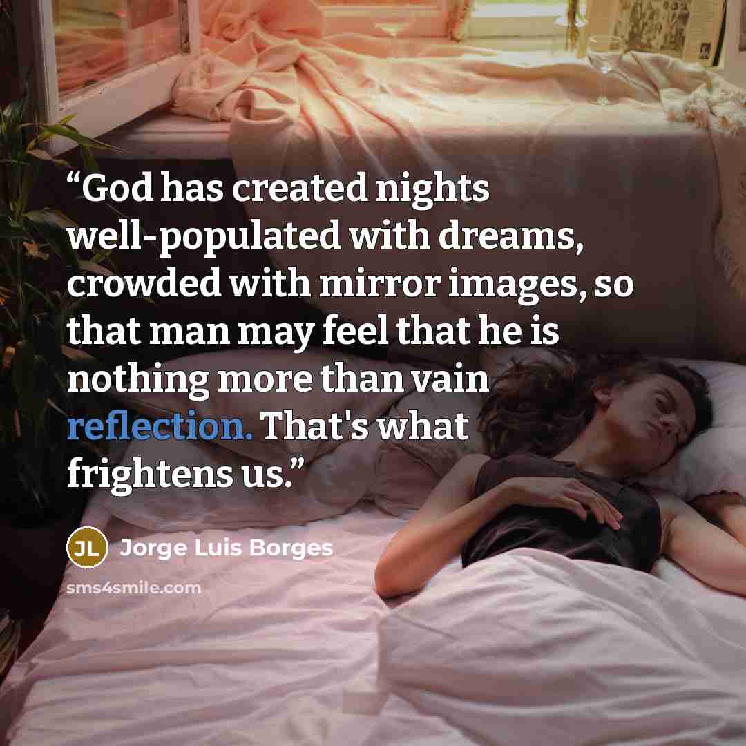 “God has created nights well-populated with dreams, crowded with mirror images, so that man may feel that he is nothing more than vain reflection. That's what frightens us.” quote by Jorge Luis Borges