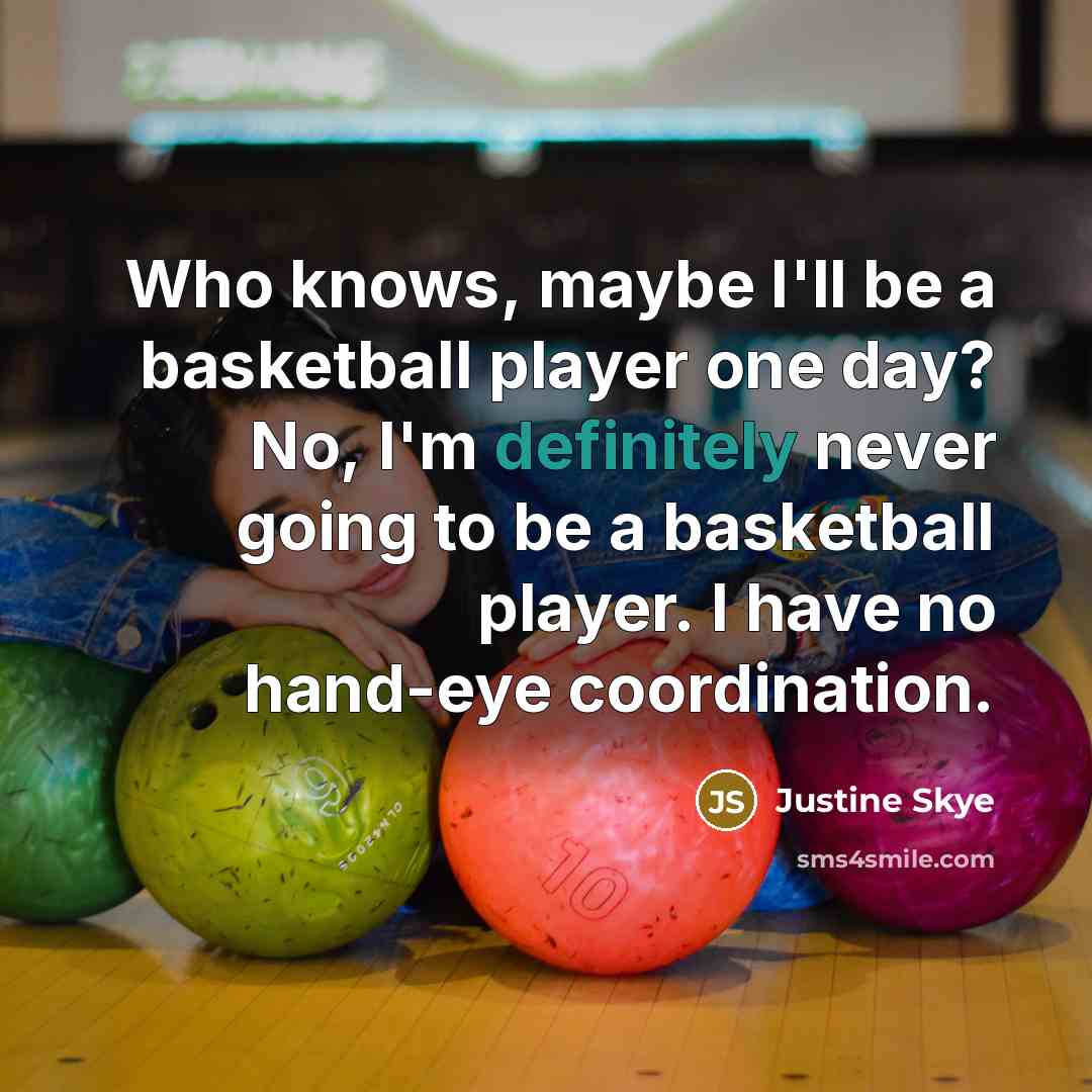 “Who knows, maybe I'll be a basketball player one day? No, I'm definitely never going to be a basketball player. I have no hand-eye coordination.” quote by Justine Skye