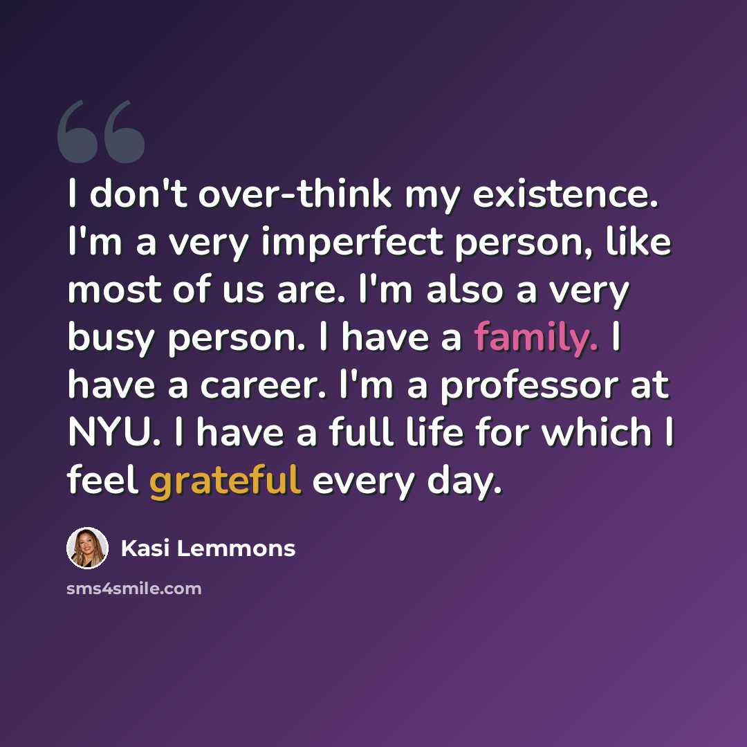 “I don't over-think my existence. I'm a very imperfect person, like most of us are. I'm also a very busy person. I have a family. I have a career. I'm a professor at NYU. I have a full life for which I feel grateful every day.” quote by Kasi Lemmons