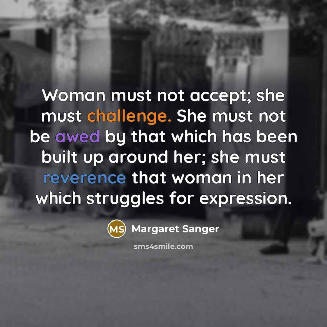“Woman must not accept; she must challenge. She must not be awed by that which has been built up around her; she must reverence that woman in her which struggles for expression.” quote by Margaret Sanger