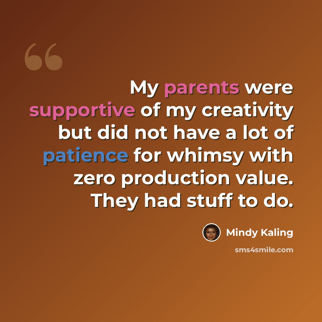 “My parents were supportive of my creativity but did not have a lot of patience for whimsy with zero production value. They had stuff to do.” quote by Mindy Kaling