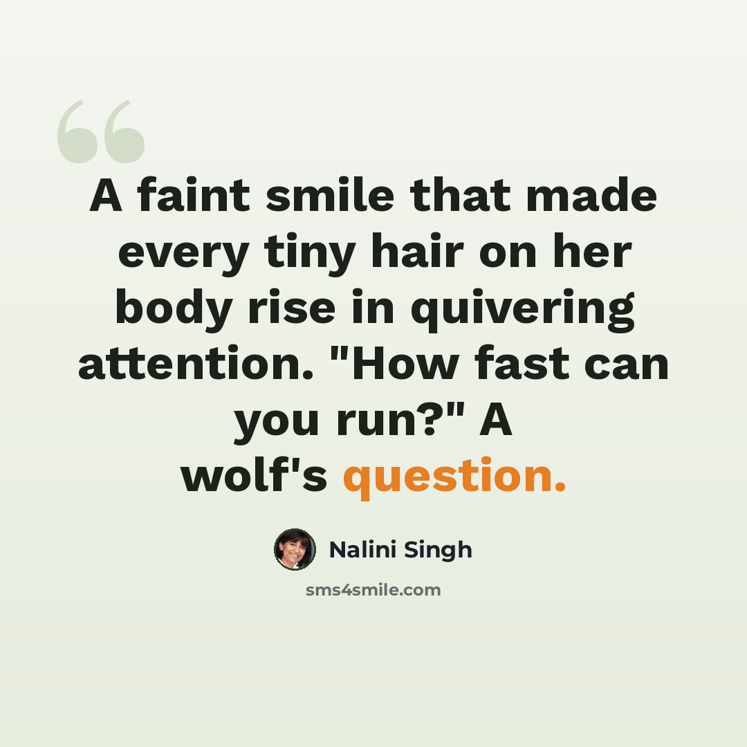 “A faint smile that made every tiny hair on her body rise in quivering attention. "How fast can you run?" A wolf's question.” quote by Nalini Singh