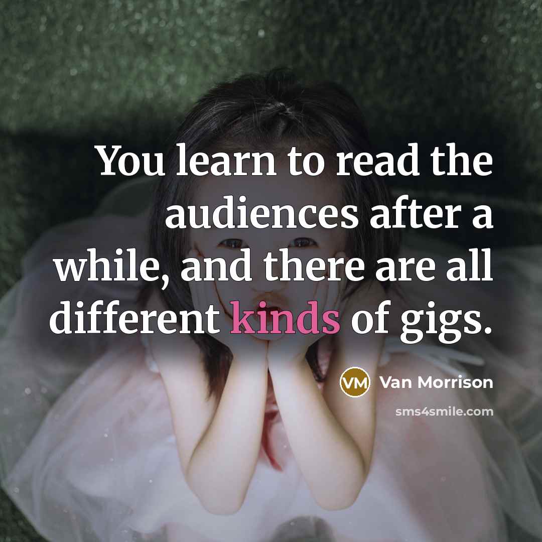 “You learn to read the audiences after a while, and there are all different kinds of gigs.” quote by Van Morrison