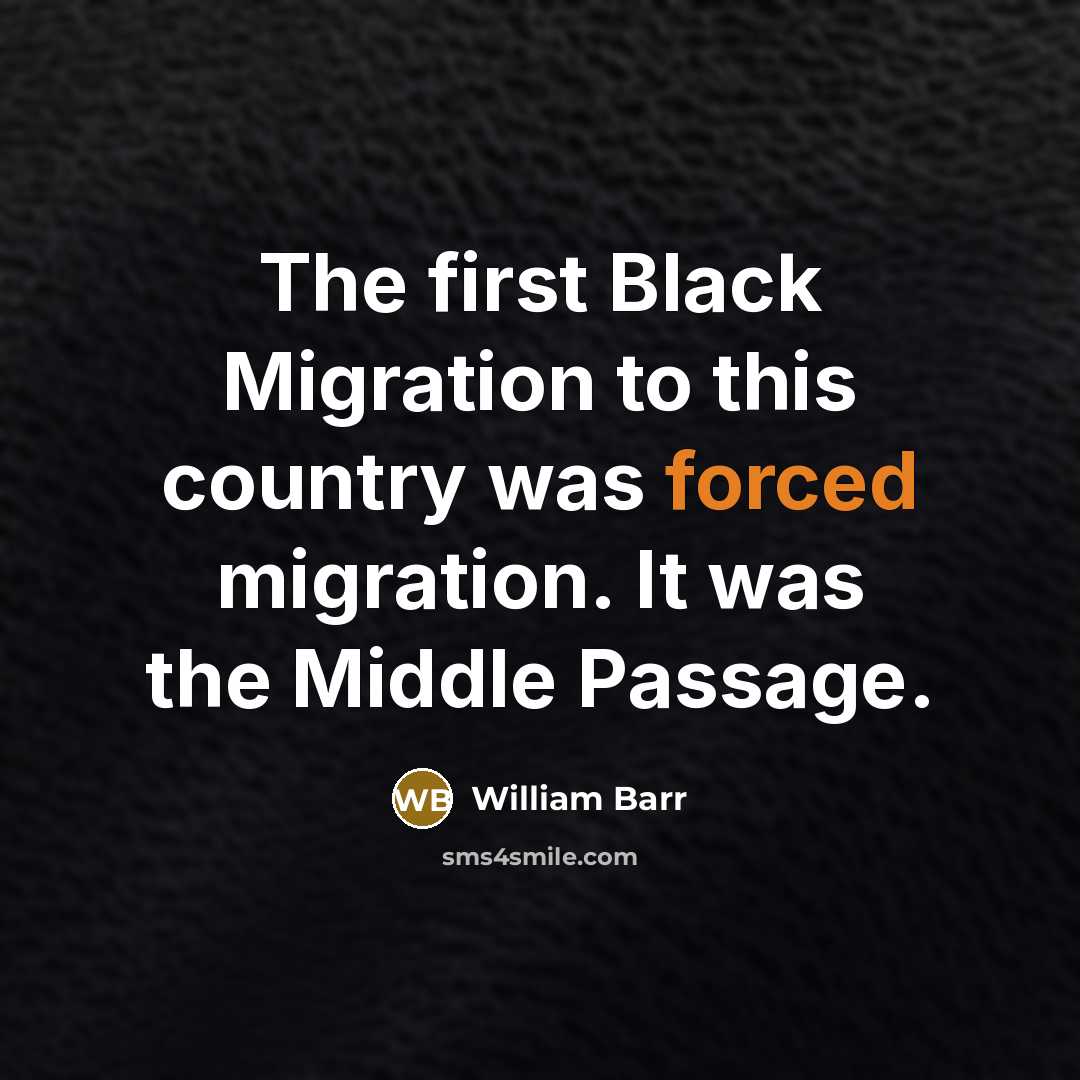 “The first Black Migration to this country was forced migration. It was the Middle Passage.” quote by William Barr