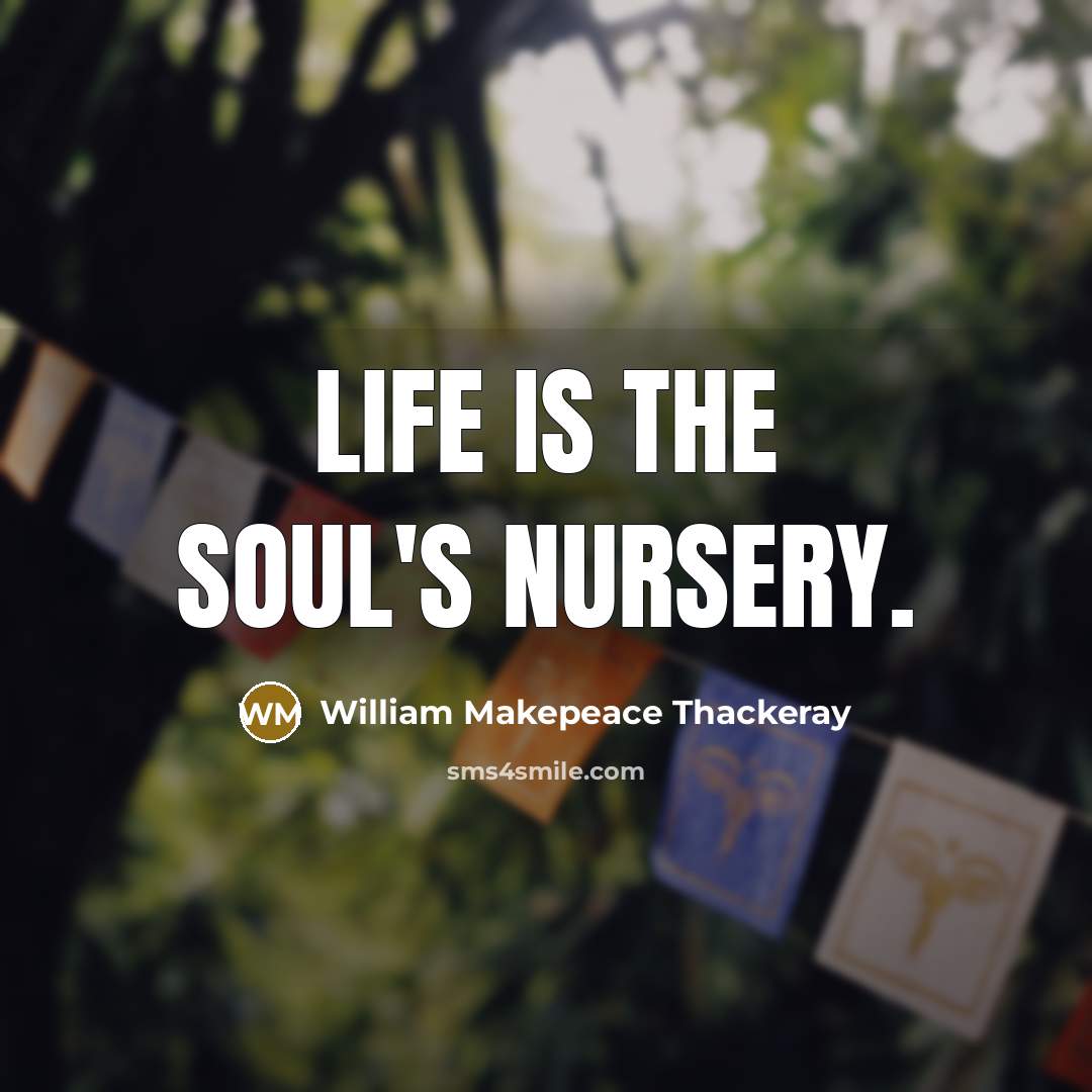 “Life is the soul's nursery.” quote by William Makepeace Thackeray