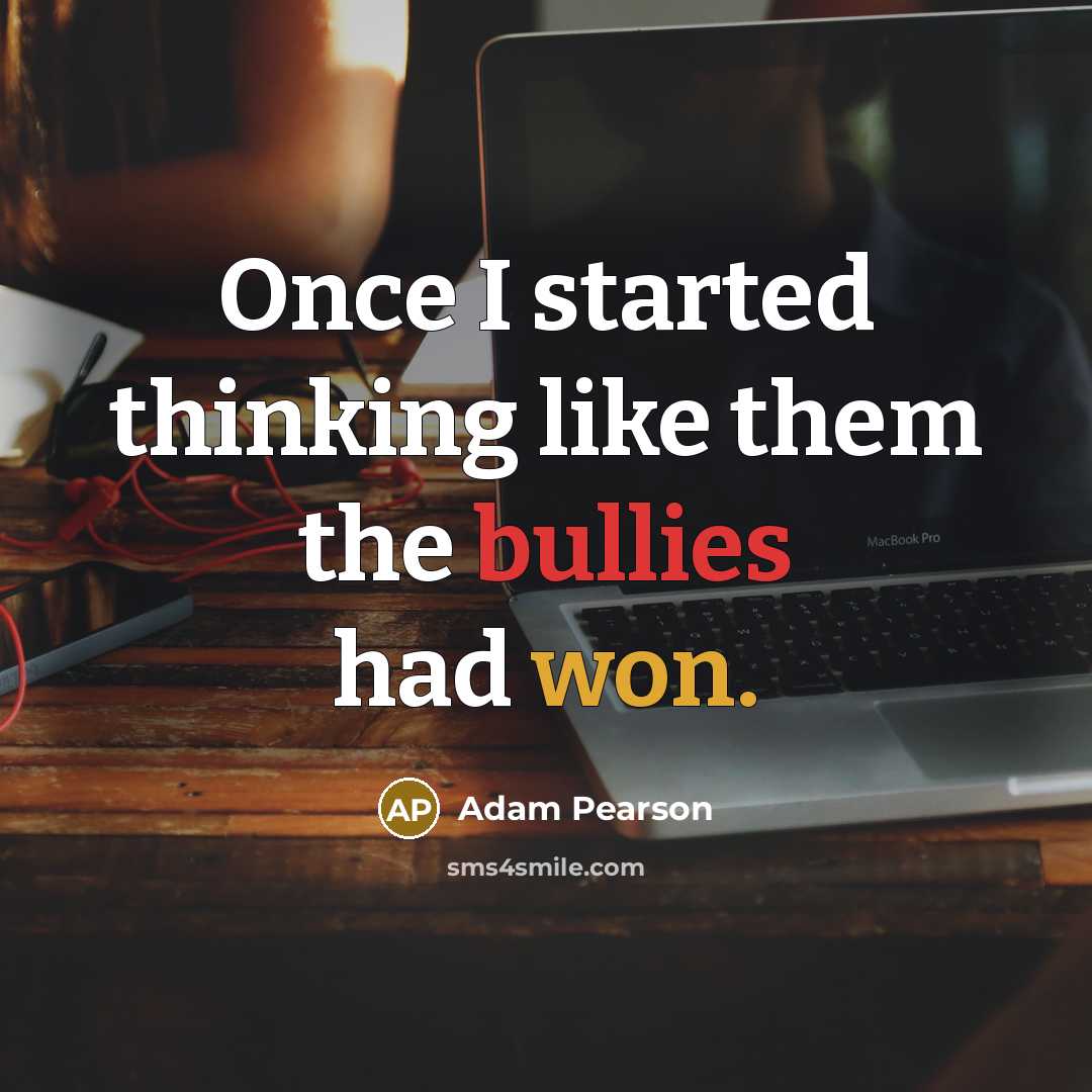 “Once I started thinking like them the bullies had won.” quote by Adam Pearson