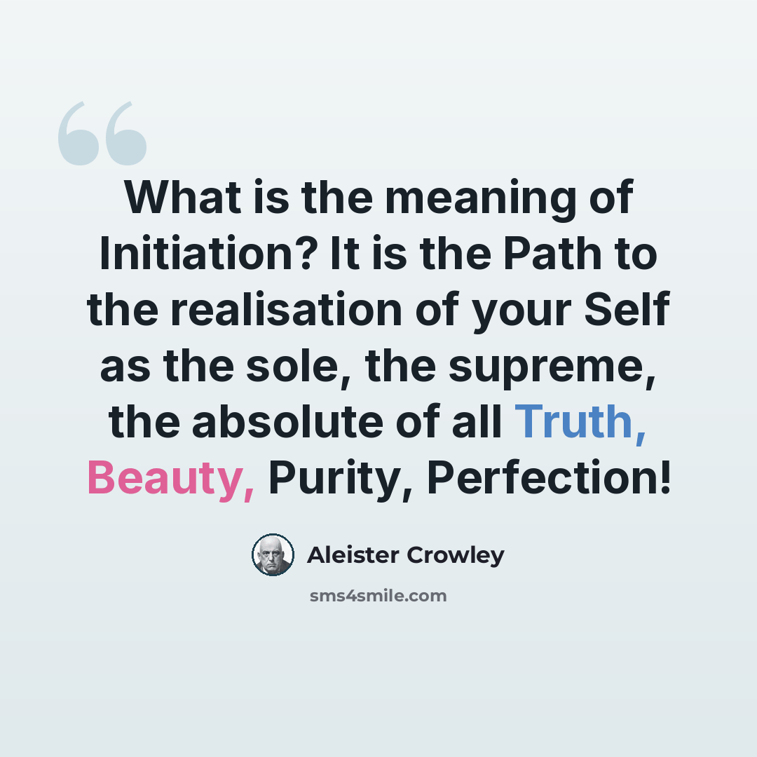 “What is the meaning of Initiation? It is the Path to the realisation of your Self as the sole, the supreme, the absolute of all Truth, Beauty, Purity, Perfection!” quote by Aleister Crowley