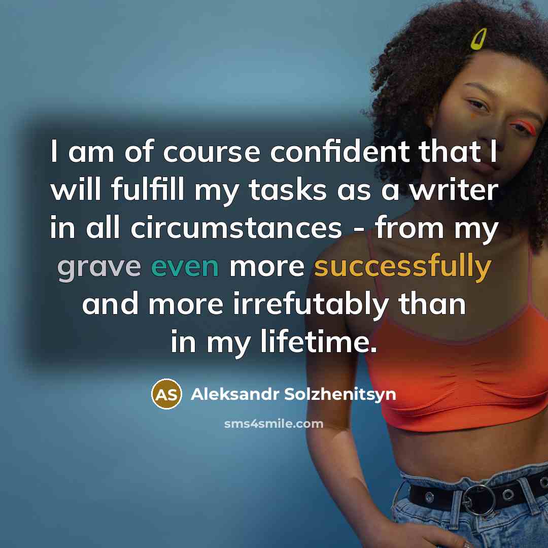 “I am of course confident that I will fulfill my tasks as a writer in all circumstances - from my grave even more successfully and more irrefutably than in my lifetime.” quote by Aleksandr Solzhenitsyn