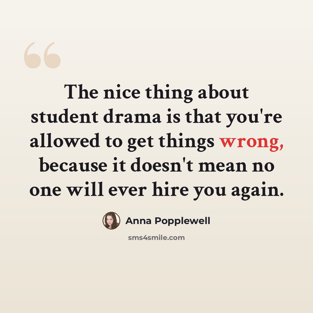 “The nice thing about student drama is that you're allowed to get things wrong, because it doesn't mean no one will ever hire you again.” quote by Anna Popplewell