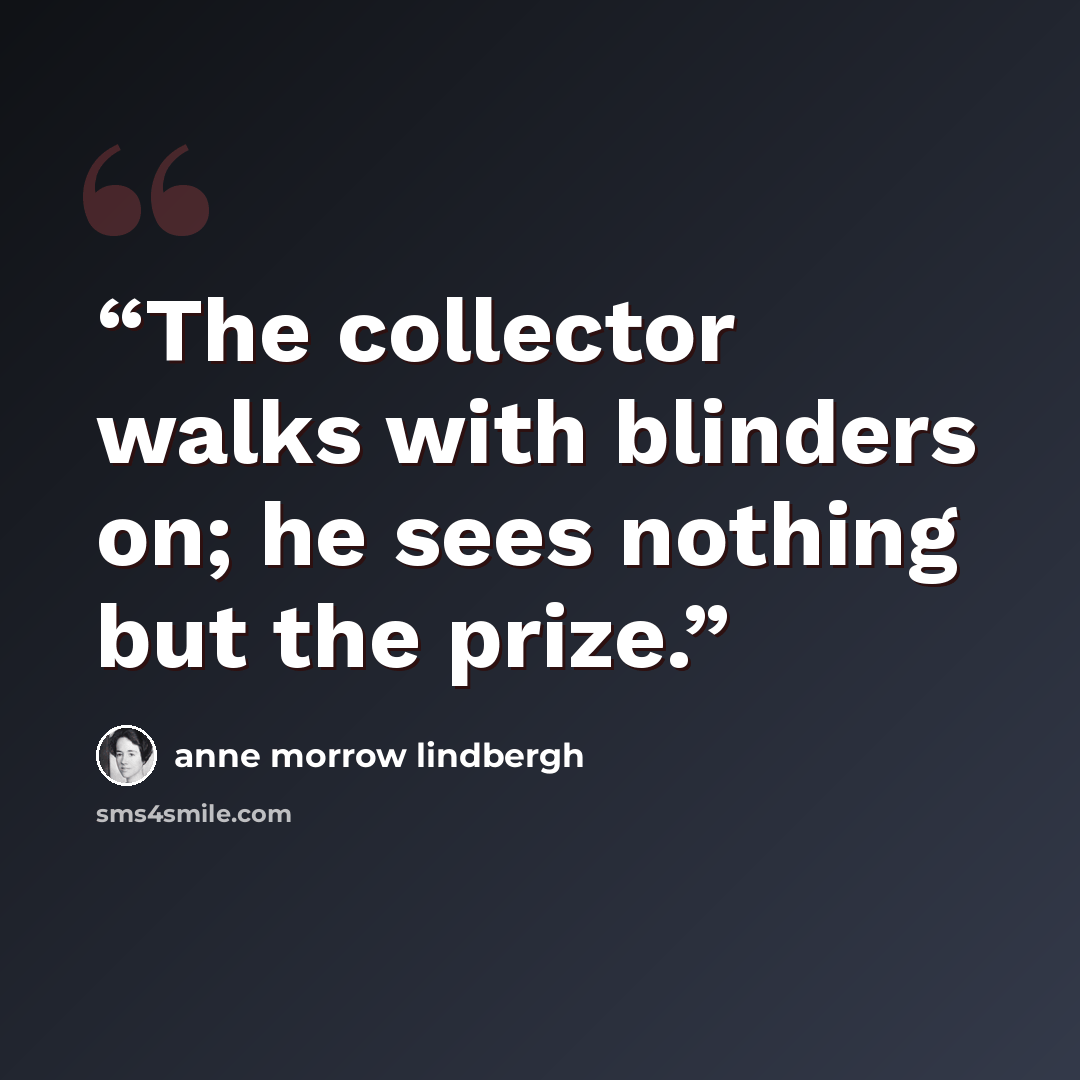 “The collector walks with blinders on; he sees nothing but the prize.” quote by Anne Morrow Lindbergh