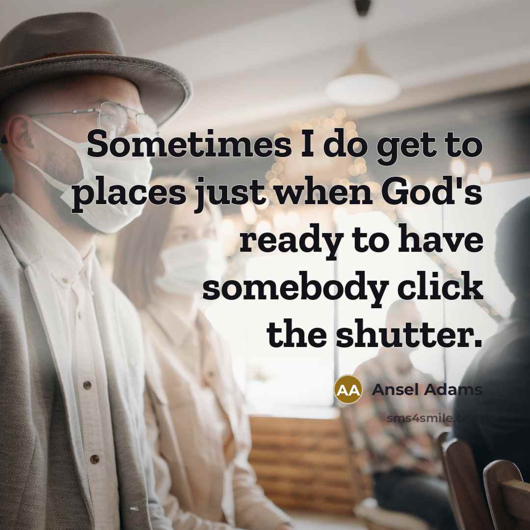 “Sometimes I do get to places just when God's ready to have somebody click the shutter.” quote by Ansel Adams