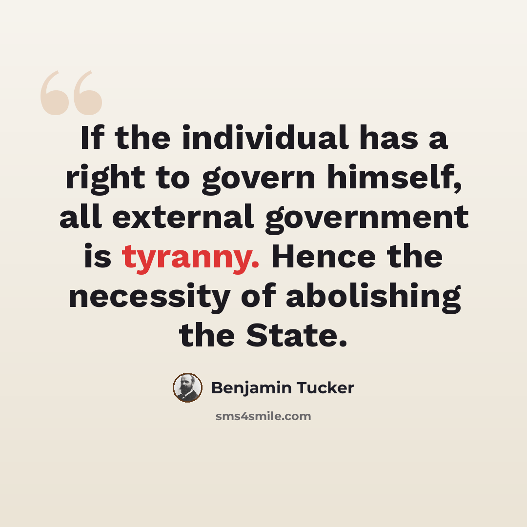 “If the individual has a right to govern himself, all external government is tyranny. Hence the necessity of abolishing the State.” quote by Benjamin Tucker