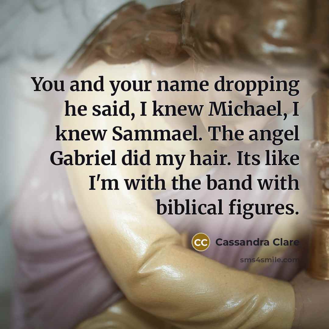 “You and your name dropping he said, I knew Michael, I knew Sammael. The angel Gabriel did my hair. Its like I'm with the band with biblical figures.” quote by Cassandra Clare