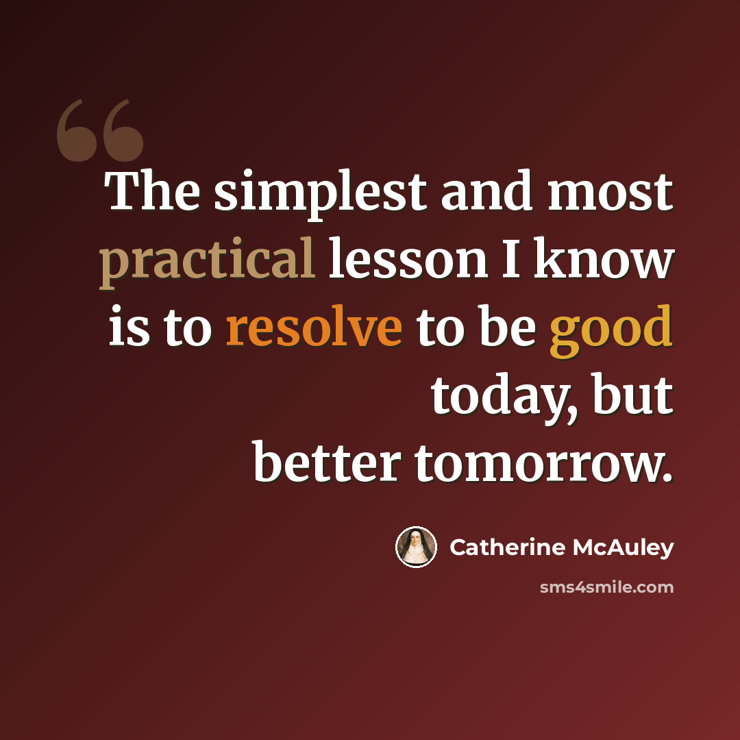 “The simplest and most practical lesson I know is to resolve to be good today, but better tomorrow.” quote by Catherine McAuley
