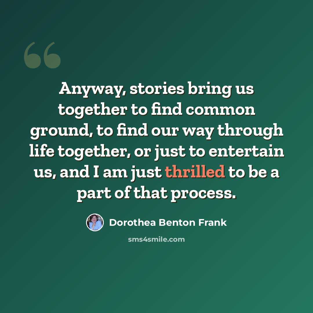 “Anyway, stories bring us together to find common ground, to find our way through life together, or just to entertain us, and I am just thrilled to be a part of that process.” quote by Dorothea Benton Frank