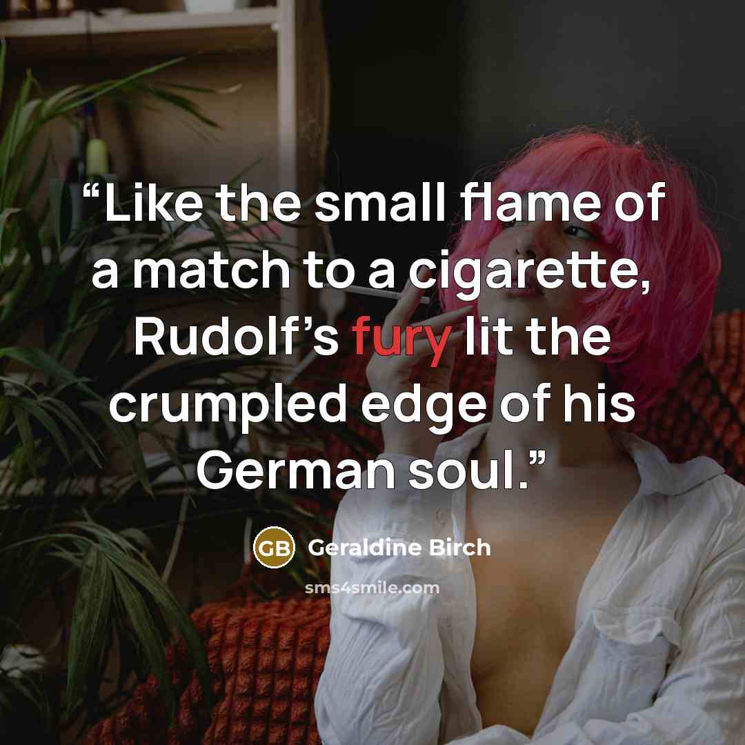 “Like the small flame of a match to a cigarette, Rudolf’s fury lit the crumpled edge of his German soul.” quote by Geraldine Birch