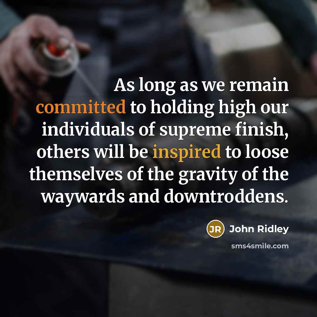 “As long as we remain committed to holding high our individuals of supreme finish, others will be inspired to loose themselves of the gravity of the waywards and downtroddens.” quote by John Ridley