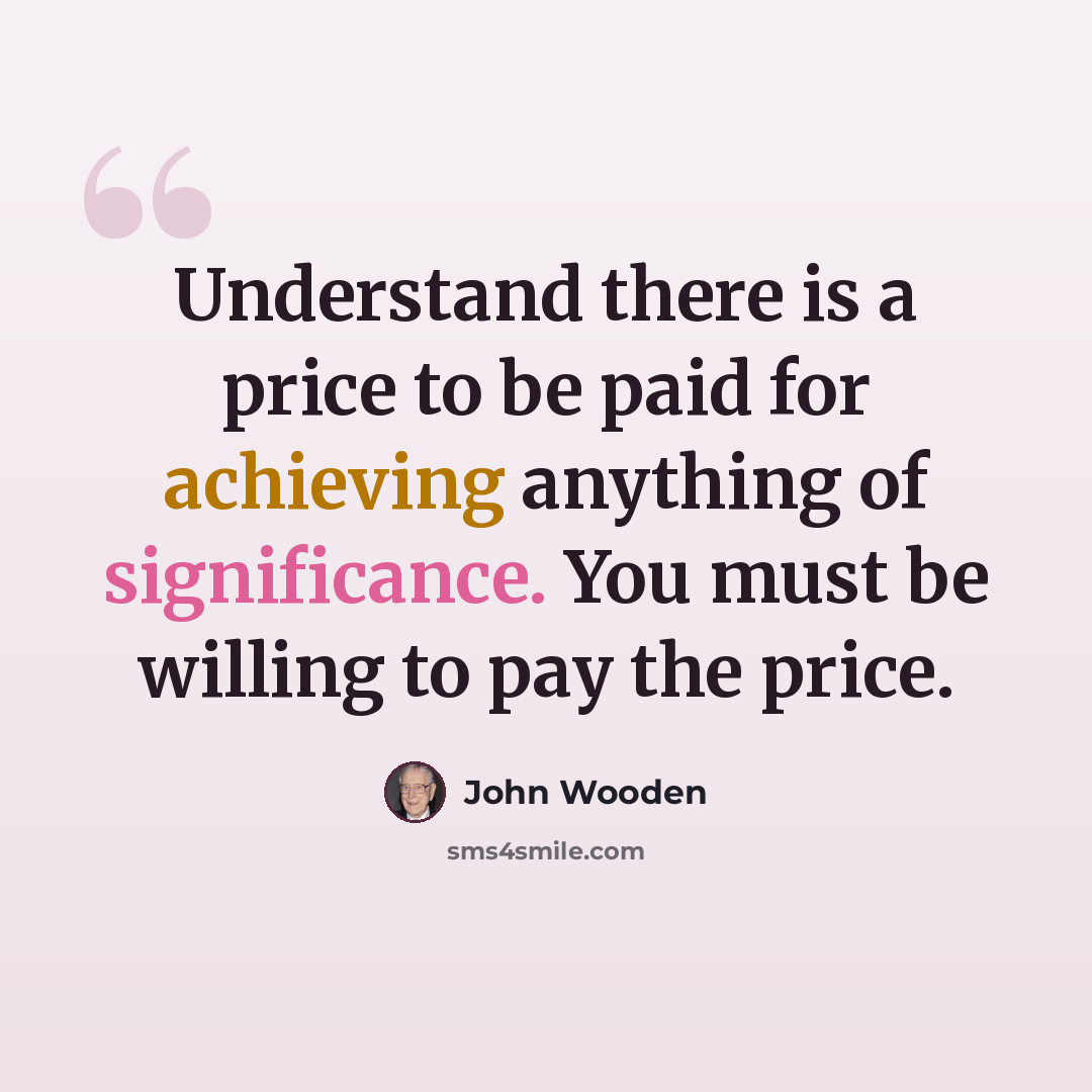 “Understand there is a price to be paid for achieving anything of significance. You must be willing to pay the price.” quote by John Wooden