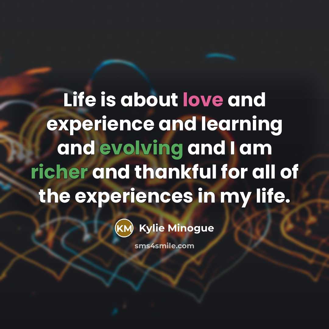 “Life is about love and experience and learning and evolving and I am richer and thankful for all of the experiences in my life.” quote by Kylie Minogue
