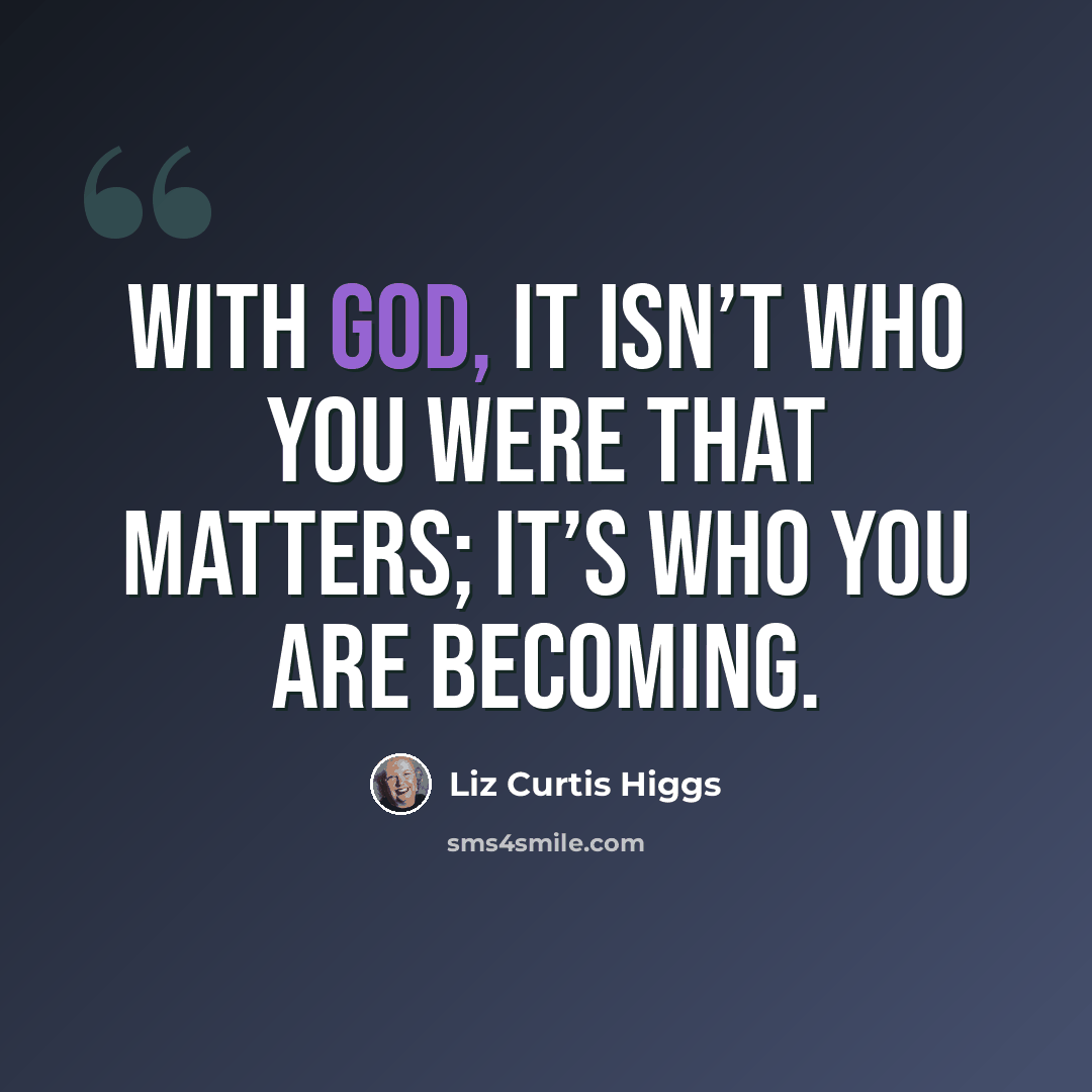“With God, it isn’t who you were that matters; it’s who you are becoming.” quote by Liz Curtis Higgs
