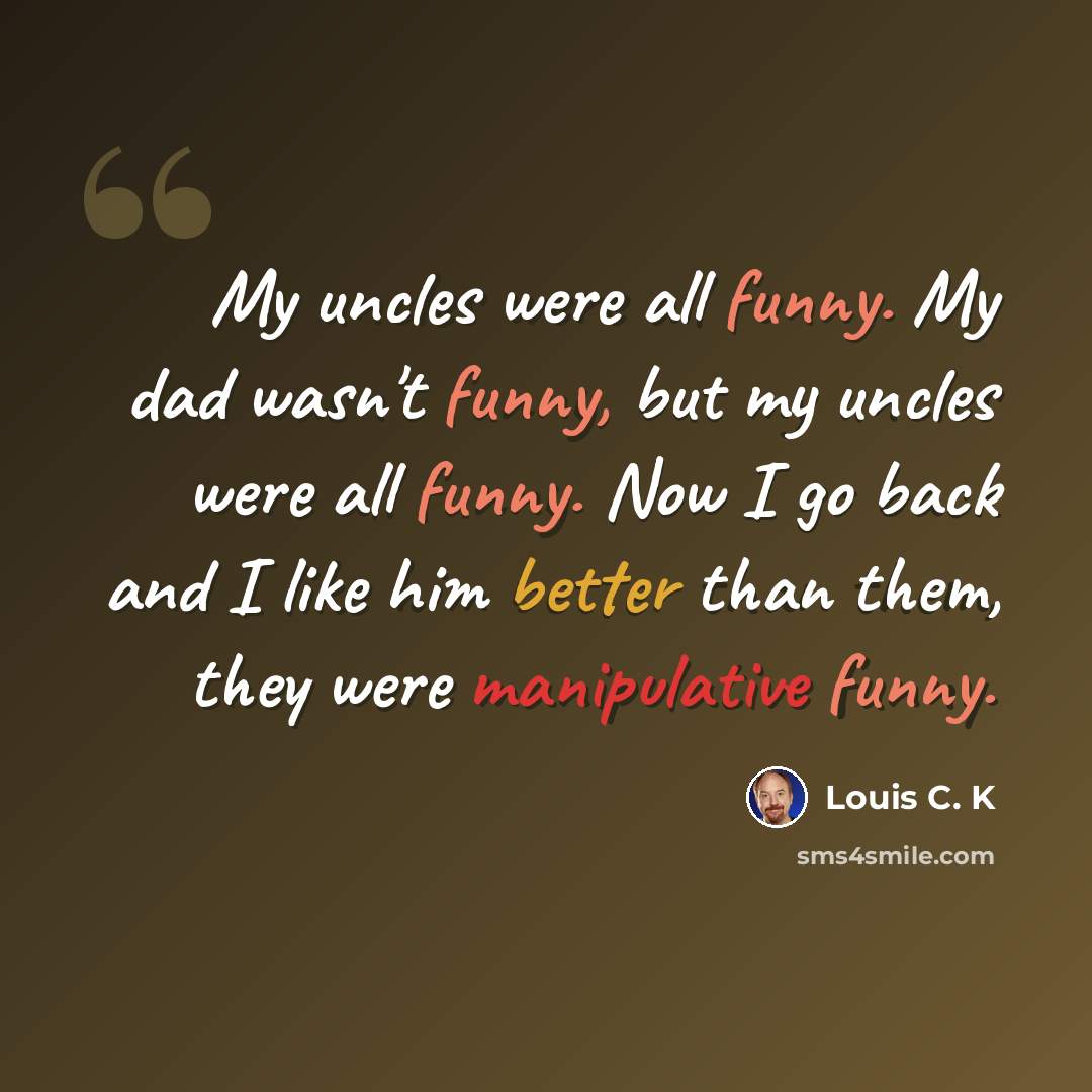 “My uncles were all funny. My dad wasn't funny, but my uncles were all funny. Now I go back and I like him better than them, they were manipulative funny.” quote by Louis C. K