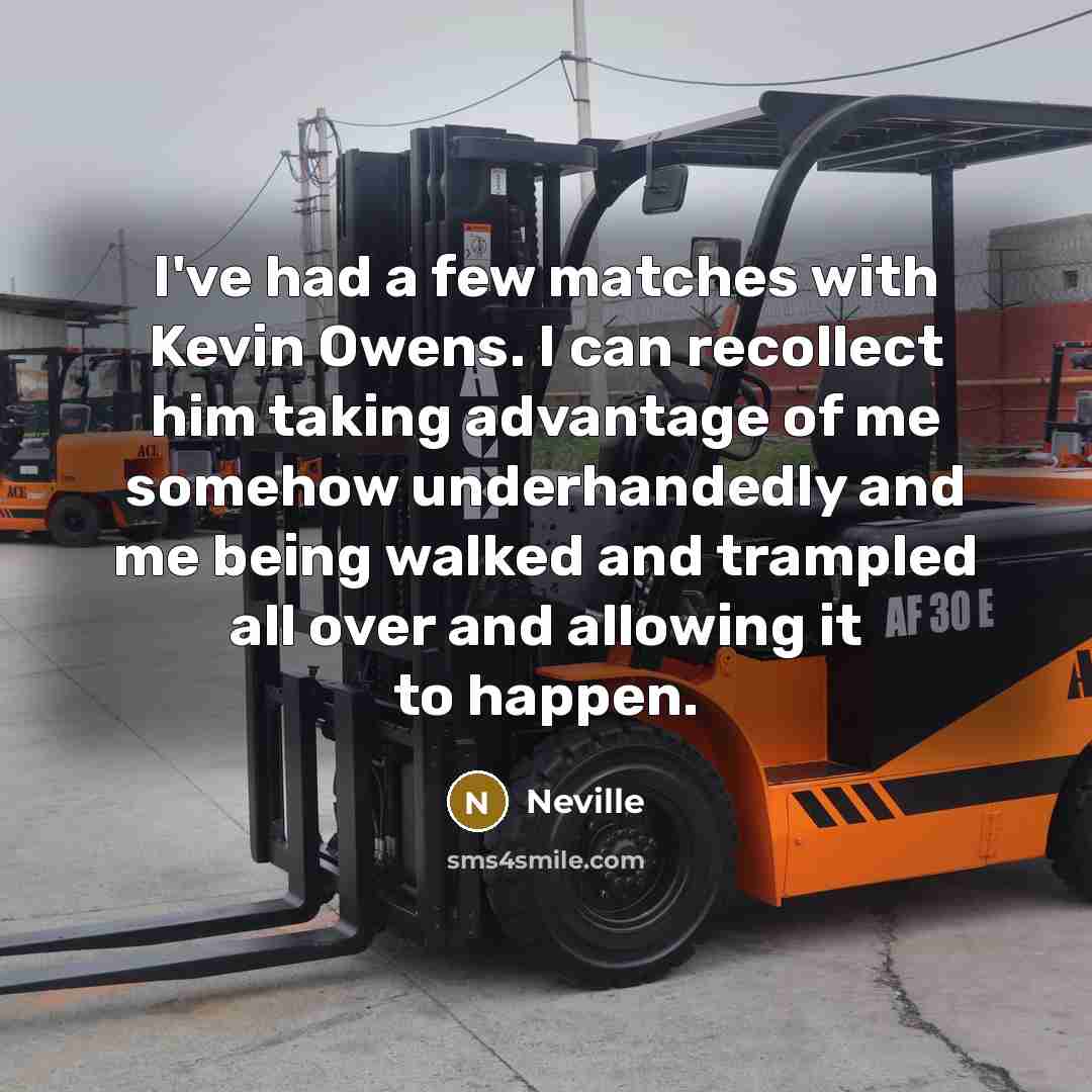 “I've had a few matches with Kevin Owens. I can recollect him taking advantage of me somehow underhandedly and me being walked and trampled all over and allowing it to happen.” quote by Neville