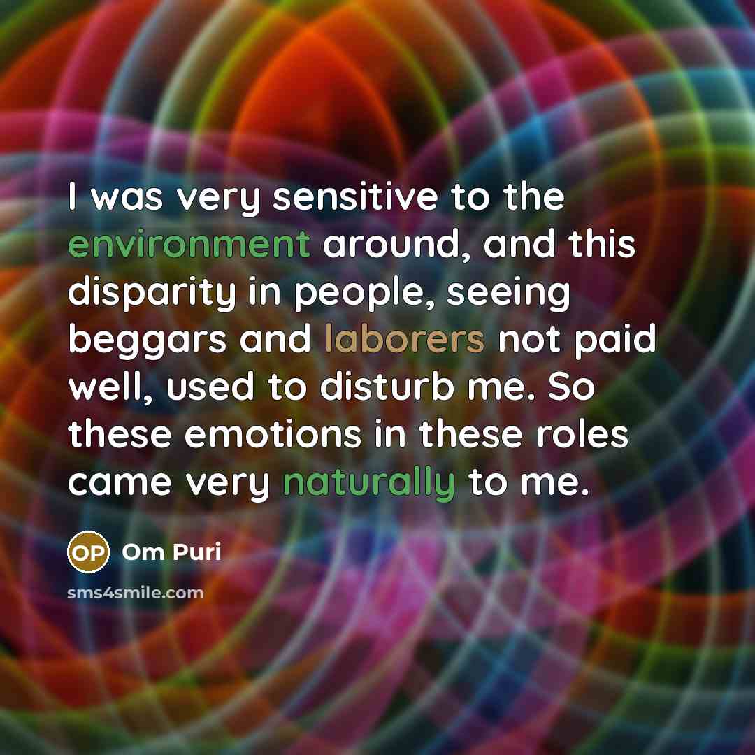 “I was very sensitive to the environment around, and this disparity in people, seeing beggars and laborers not paid well, used to disturb me. So these emotions in these roles came very naturally to me.” quote by Om Puri