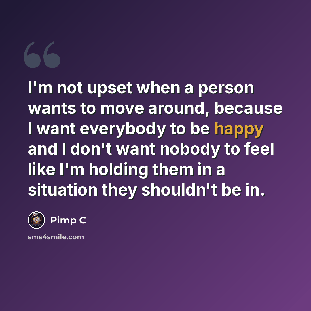 “I'm not upset when a person wants to move around, because I want everybody to be happy and I don't want nobody to feel like I'm holding them in a situation they shouldn't be in.” quote by Pimp C