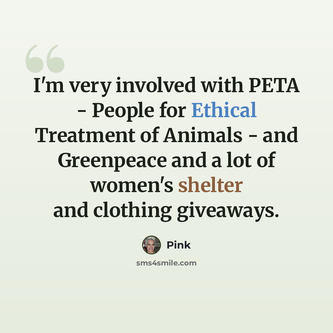 “I'm very involved with PETA - People for Ethical Treatment of Animals - and Greenpeace and a lot of women's shelter and clothing giveaways.” quote by Pink