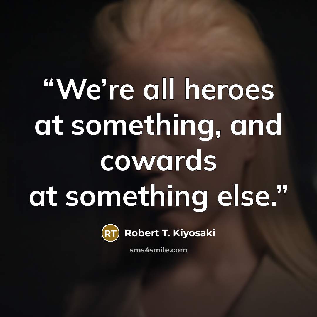 “We’re all heroes at something, and cowards at something else.” quote by Robert T. Kiyosaki