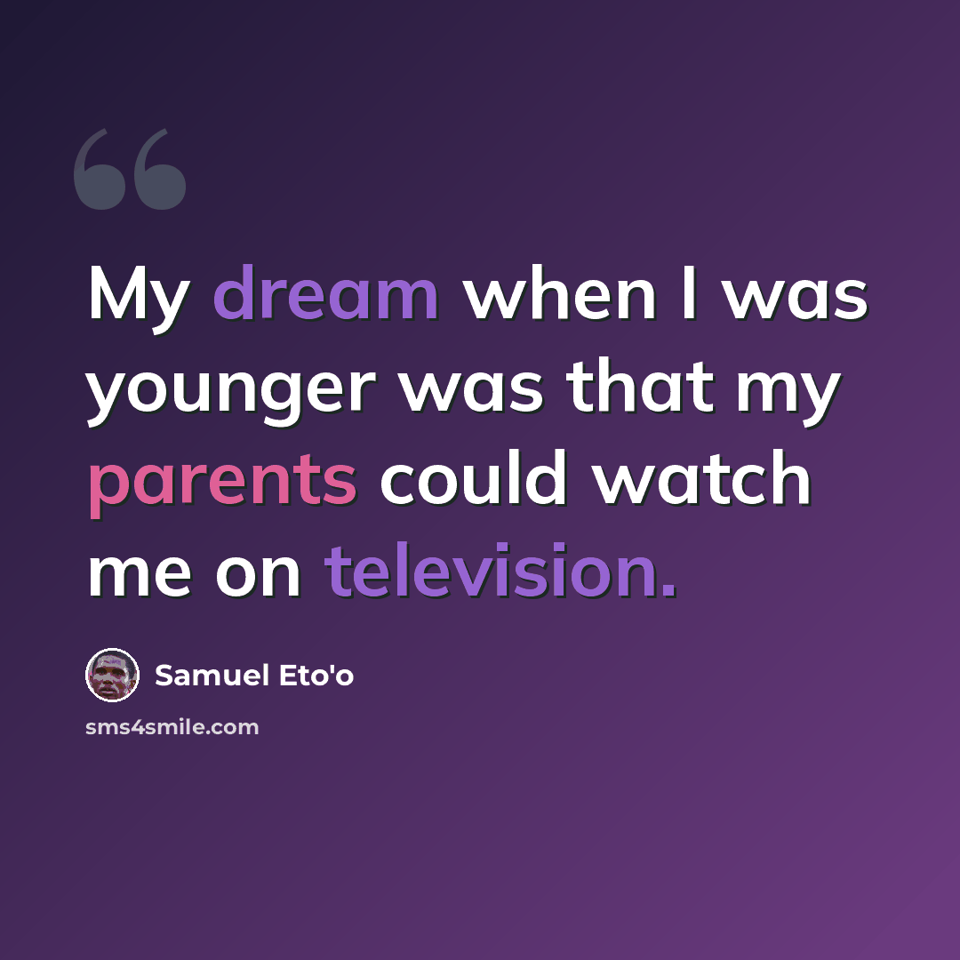 “My dream when I was younger was that my parents could watch me on television.” quote by Samuel Eto'o
