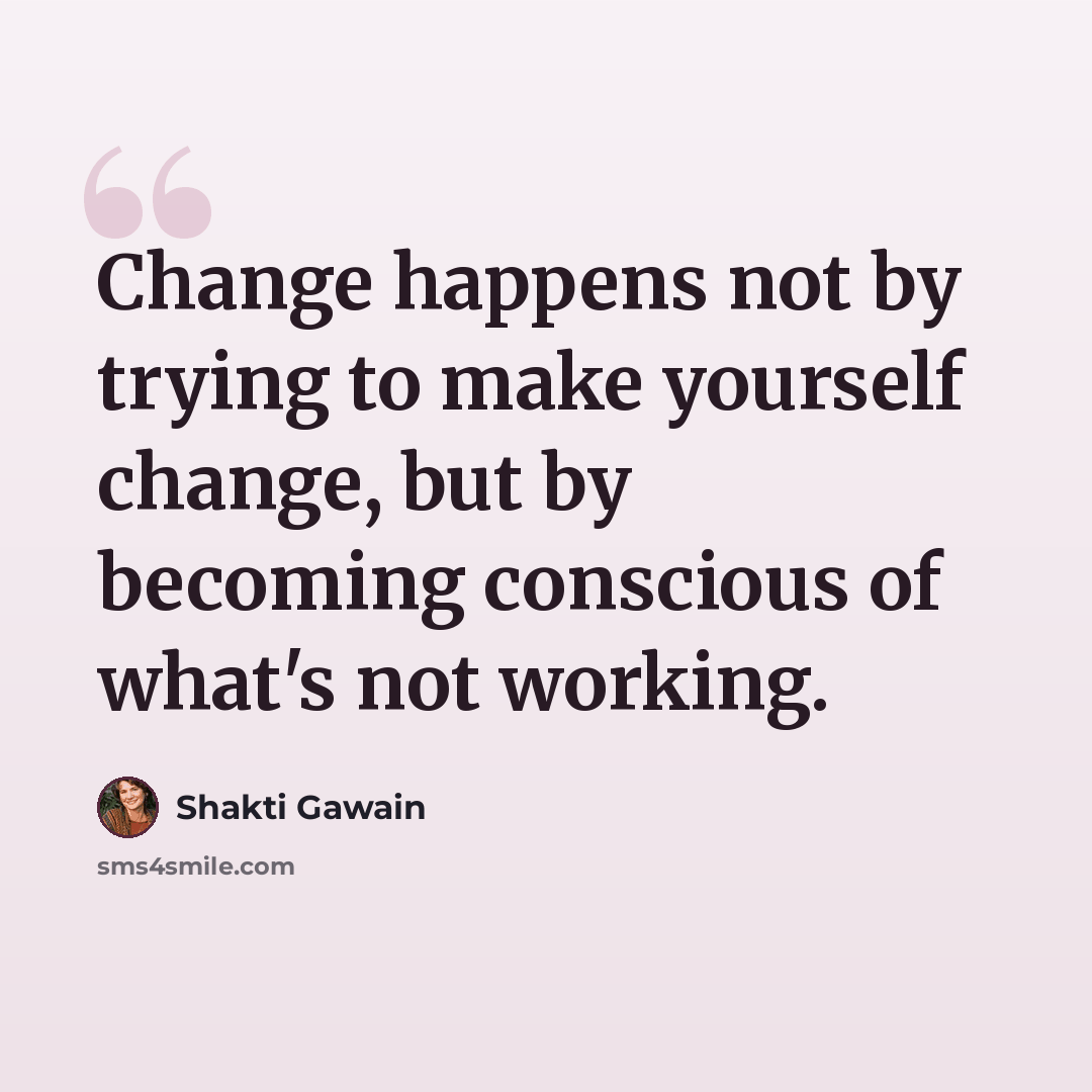 “Change happens not by trying to make yourself change, but by becoming conscious of what's not working.” quote by Shakti Gawain