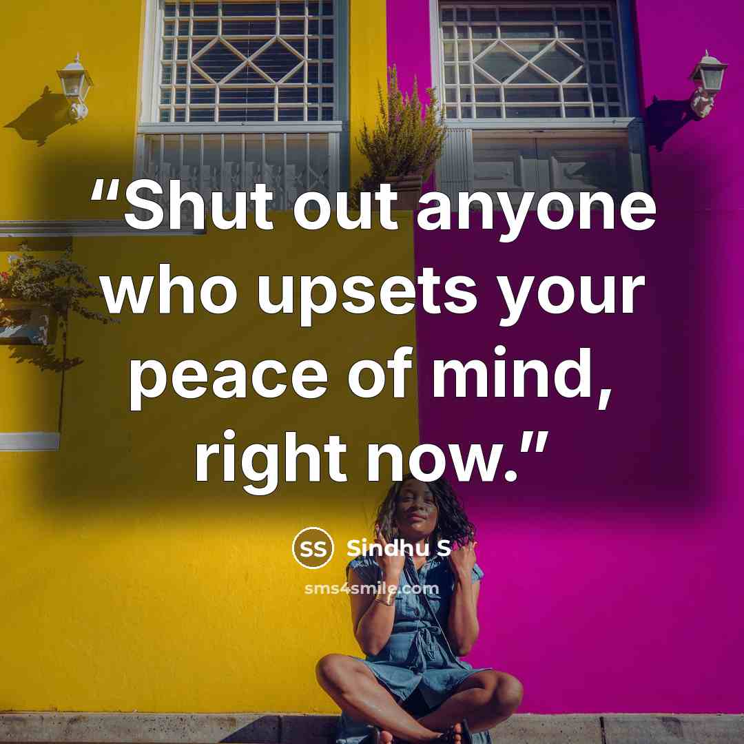 “Shut out anyone who upsets your peace of mind, right now.” quote by Sindhu S