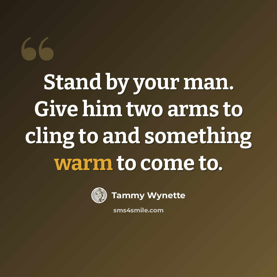 “Stand by your man. Give him two arms to cling to and something warm to come to.” quote by Tammy Wynette