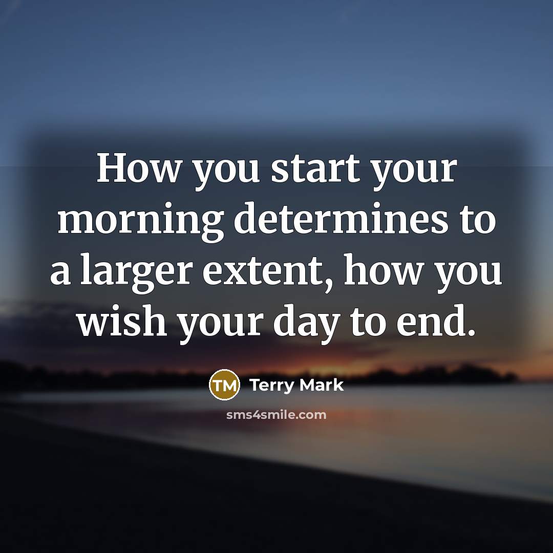 “How you start your morning determines to a larger extent, how you wish your day to end.” quote by Terry Mark