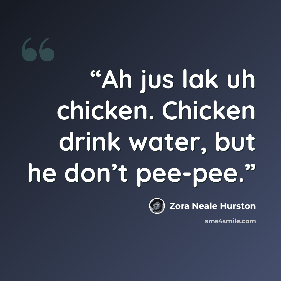 “Ah jus lak uh chicken. Chicken drink water, but he don’t pee-pee.” quote by Zora Neale Hurston
