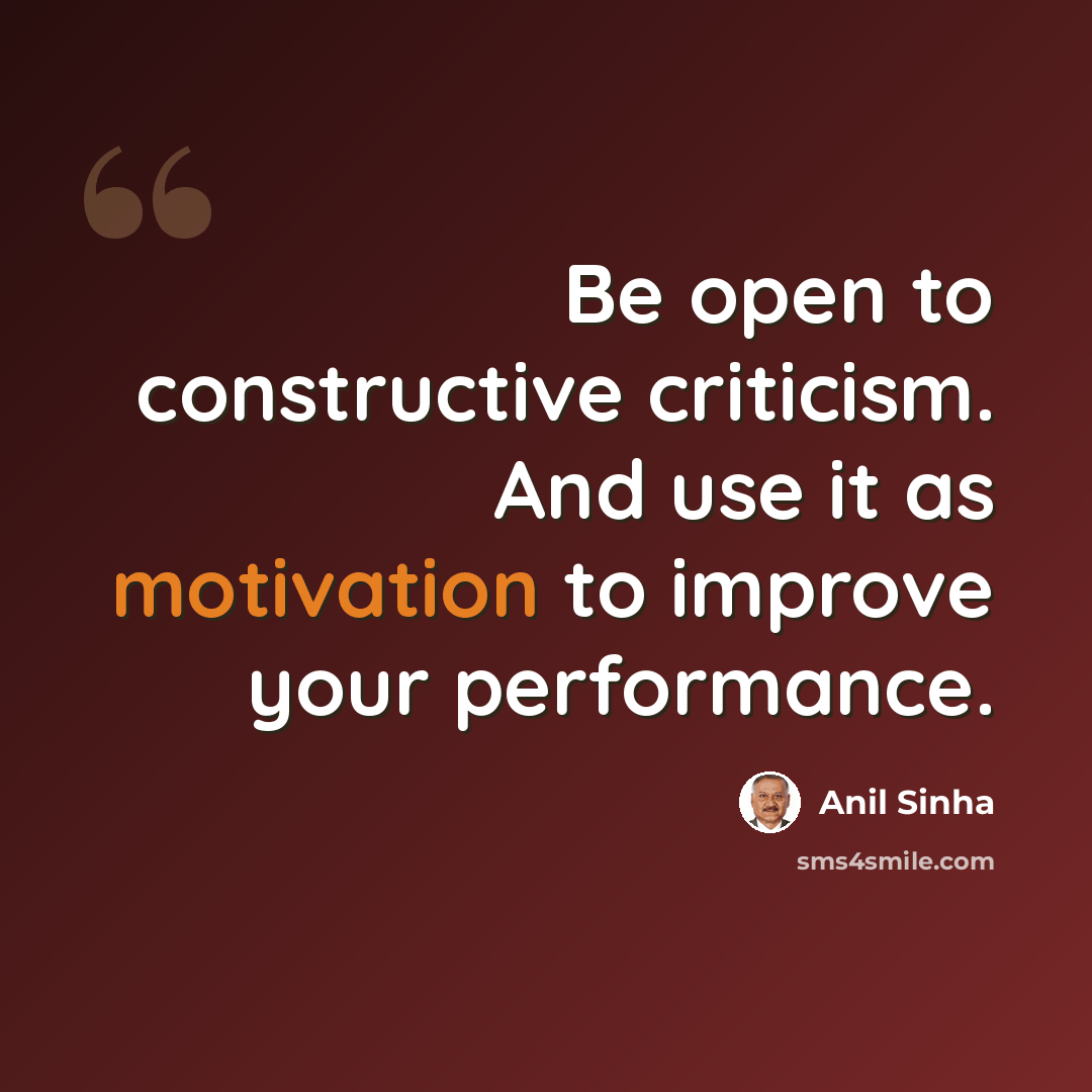 “Be open to constructive criticism. And use it as motivation to improve your performance.” quote by Anil Sinha