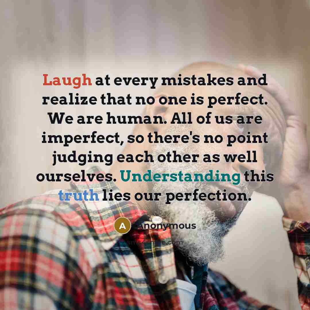 “Laugh at every mistakes and realize that no one is perfect. We are human. All of us are imperfect, so there's no point judging each other as well ourselves. Understanding this truth lies our perfection.” quote by Anonymous