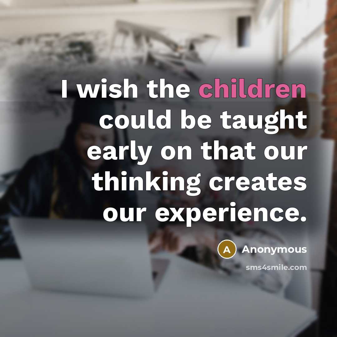 “I wish the children could be taught early on that our thinking creates our experience.” quote by Anonymous